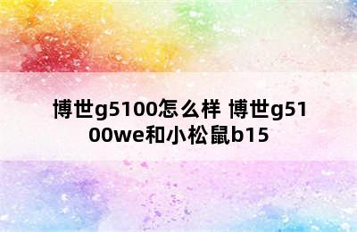 博世g5100怎么样 博世g5100we和小松鼠b15